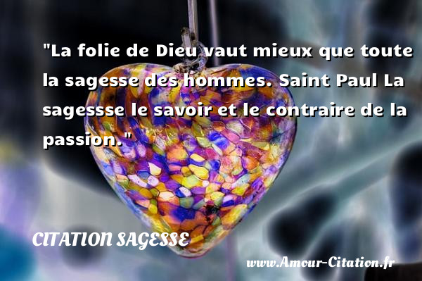La folie de Dieu vaut mieux que toute la sagesse des hommes.  Saint Paul La sagessse le savoir et le contraire de la passion. Une citation sur la sagesse CITATION SAGESSE