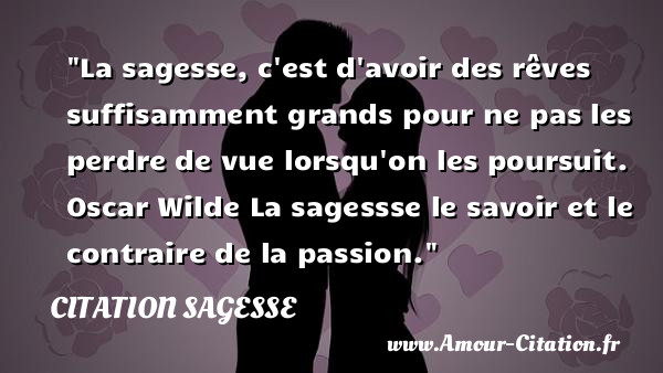 La sagesse, c est d avoir des rêves suffisamment grands pour ne pas les perdre de vue lorsqu on les poursuit.  &nbsp;  Oscar Wilde  La sagessse le savoir et le contraire de la passion.  Une citation sur la sagesse CITATION SAGESSE