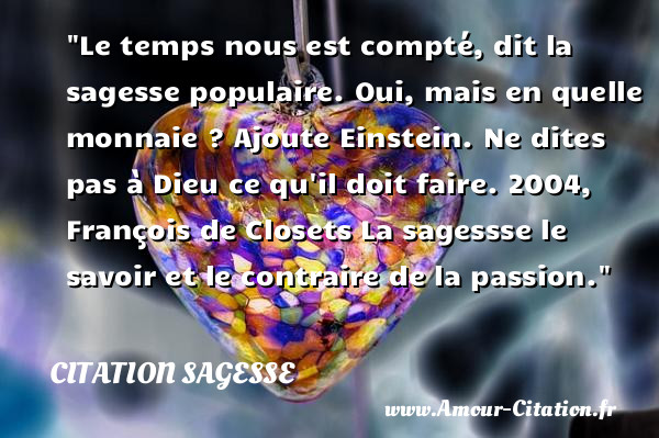 Le temps nous est compté, dit la sagesse populaire. Oui, mais en quelle monnaie ? Ajoute Einstein. Ne dites pas à Dieu ce qu il doit faire.  2004, François de Closets  La sagessse le savoir et le contraire de la passion.  Une citation sur la sagesse CITATION SAGESSE