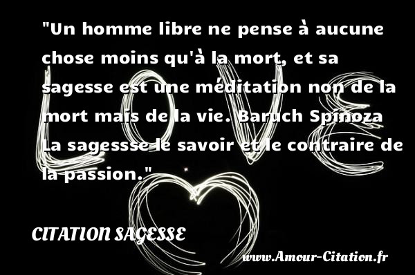 Un homme libre ne pense à aucune chose moins qu à la mort, et sa sagesse est une méditation non de la mort mais de la vie.  Baruch Spinoza   La sagessse le savoir et le contraire de la passion.  Une citation sur la sagesse CITATION SAGESSE