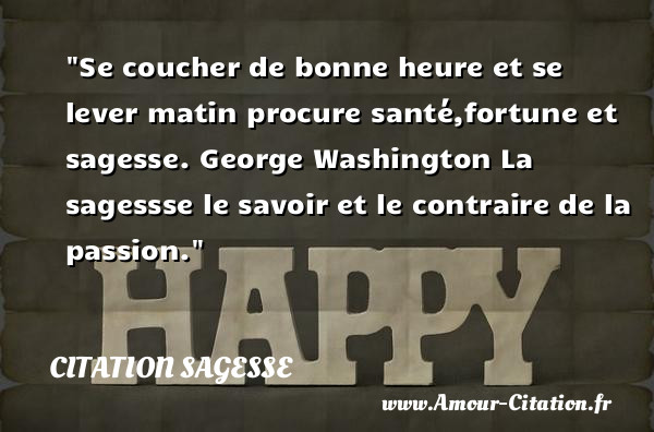 Se coucher de bonne heure et se lever matin procure santé,fortune et sagesse.  George Washington  La sagessse le savoir et le contraire de la passion.  Une citation sur la sagesse CITATION SAGESSE