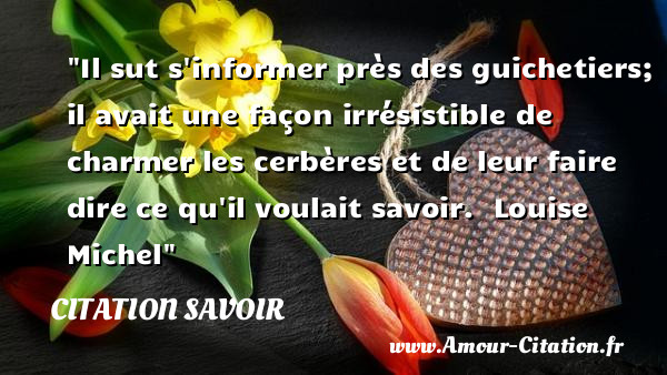 Il sut s informer près des guichetiers; il avait une façon irrésistible de charmer les cerbères et de leur faire dire ce qu il voulait savoir.   Louise Michel   Une citation sur le savoir CITATION SAVOIR
