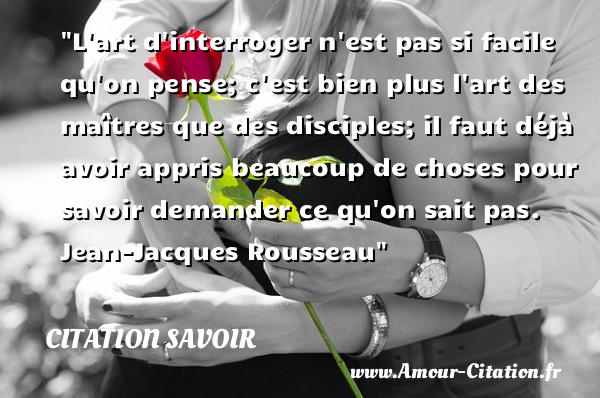 L art d interroger n est pas si facile qu on pense; c est bien plus l art des maîtres que des disciples; il faut déjà avoir appris beaucoup de choses pour savoir demander ce qu on sait pas.   Jean-Jacques Rousseau   Une citation sur le savoir CITATION SAVOIR