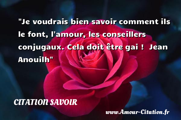 Je voudrais bien savoir comment ils le font, l amour, les conseillers conjugaux. Cela doit être gai !   Jean Anouilh   Une citation sur le savoir CITATION SAVOIR