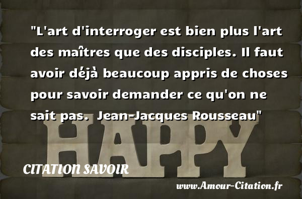 L art d interroger est bien plus l art des maîtres que des disciples. Il faut avoir déjà beaucoup appris de choses pour savoir demander ce qu on ne sait pas.   Jean-Jacques Rousseau   Une citation sur le savoir CITATION SAVOIR
