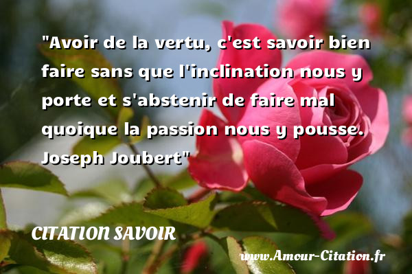 Avoir de la vertu, c est savoir bien faire sans que l inclination nous y porte et s abstenir de faire mal quoique la passion nous y pousse.   Joseph Joubert   Une citation sur le savoir CITATION SAVOIR
