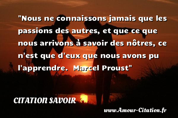 Nous ne connaissons jamais que les passions des autres, et que ce que nous arrivons à savoir des nôtres, ce n est que d eux que nous avons pu l apprendre.   Marcel Proust   Une citation sur le savoir CITATION SAVOIR