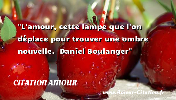 L amour, cette lampe que l on déplace pour trouver une ombre nouvelle.   Daniel Boulanger   Une citation d amour CITATION AMOUR