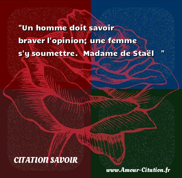 Un homme doit savoir braver l opinion; une femme s y soumettre.   Madame de Staël   &nbsp;   Une citation sur le savoir CITATION SAVOIR