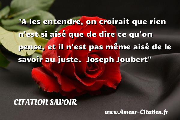 A les entendre, on croirait que rien n est si aisé que de dire ce qu on pense, et il n est pas même aisé de le savoir au juste.   Joseph Joubert   Une citation sur le savoir CITATION SAVOIR