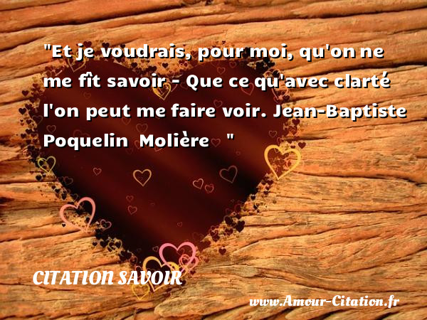 Et je voudrais, pour moi, qu on ne me fît savoir - Que ce qu avec clarté l on peut me faire voir.  Jean-Baptiste Poquelin  Molière   &nbsp;   Une citation sur le savoir CITATION SAVOIR
