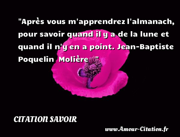 Après vous m apprendrez l almanach, pour savoir quand il y a de la lune et quand il n y en a point.  Jean-Baptiste Poquelin  Molière   &nbsp;   Une citation sur le savoir CITATION SAVOIR