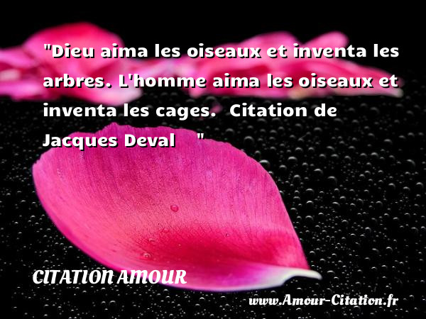 Dieu aima les oiseaux et inventa les arbres. L homme aima les oiseaux et inventa les cages.   Citation de Jacques Deval    &nbsp; CITATION AMOUR