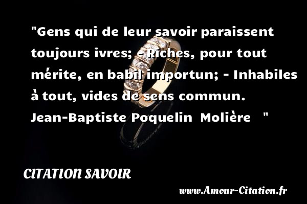 Gens qui de leur savoir paraissent toujours ivres; - Riches, pour tout mérite, en babil importun; - Inhabiles à tout, vides de sens commun.  Jean-Baptiste Poquelin  Molière   &nbsp;   Une citation sur le savoir CITATION SAVOIR