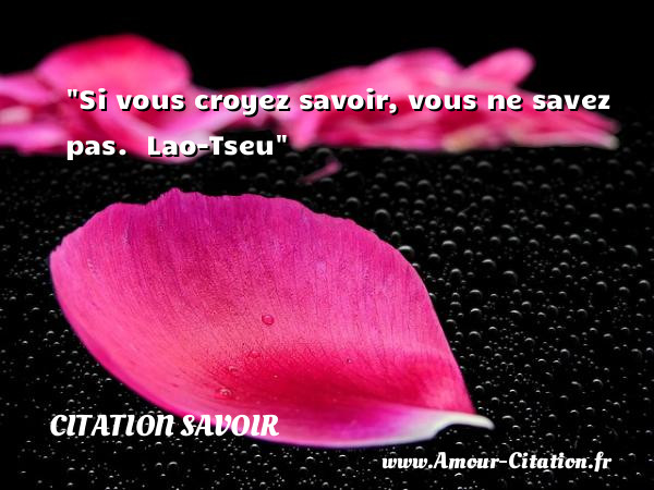 Si vous croyez savoir, vous ne savez pas.   Lao-Tseu   Une citation sur le savoir CITATION SAVOIR