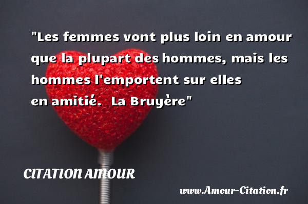 Les femmes vont plus loin en amour que la plupart des hommes, mais les hommes l emportent sur elles en amitié.   La Bruyère   Une citation d amour CITATION AMOUR