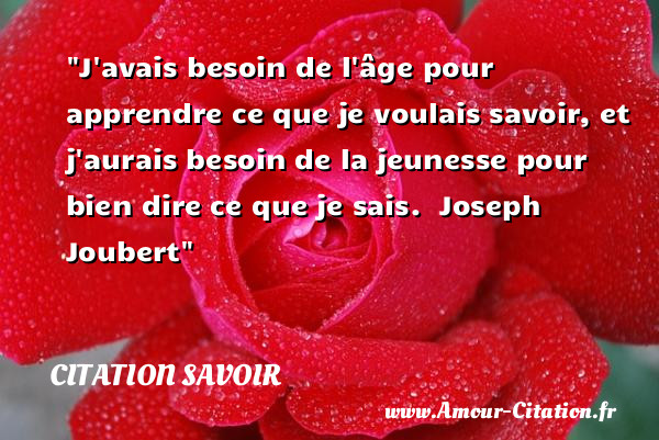 J avais besoin de l âge pour apprendre ce que je voulais savoir, et j aurais besoin de la jeunesse pour bien dire ce que je sais.   Joseph Joubert   Une citation sur le savoir CITATION SAVOIR