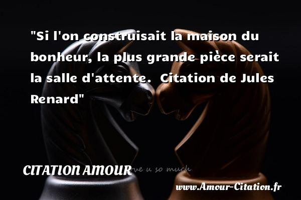 Si l on construisait la maison du bonheur, la plus grande pièce serait la salle d attente.   Citation de Jules Renard    Une citation d amour CITATION AMOUR