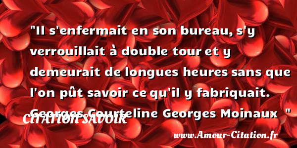 Il s enfermait en son bureau, s y verrouillait à double tour et y demeurait de longues heures sans que l on pût savoir ce qu il y fabriquait.   Georges Courteline Georges Moinaux  &nbsp;   Une citation sur le savoir CITATION SAVOIR