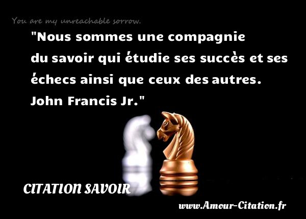 Nous sommes une compagnie du savoir qui étudie ses succès et ses échecs ainsi que ceux des autres.   John Francis Jr.   Une citation sur le savoir CITATION SAVOIR