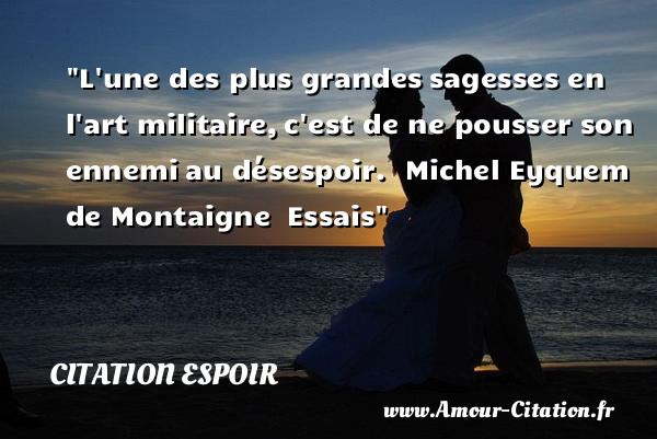 L une des plus grandes sagesses en l art militaire, c est de ne pousser son ennemi au désespoir.   Michel Eyquem de Montaigne  Essais   Une citation sur l espoir CITATION ESPOIR
