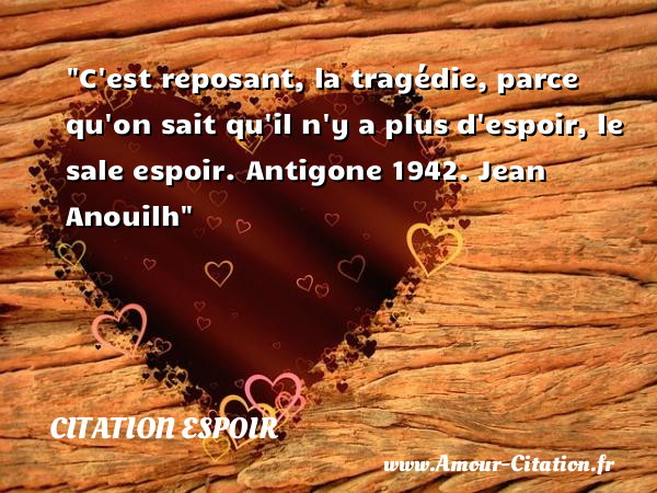 C est reposant, la tragédie, parce qu on sait qu il n y a plus d espoir, le sale espoir.  Antigone 1942. Jean Anouilh   Une citation sur l espoir CITATION ESPOIR