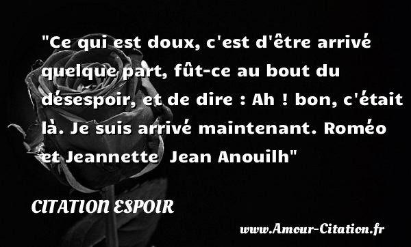 Ce qui est doux, c est d être arrivé quelque part, fût-ce au bout du désespoir, et de dire : Ah ! bon, c était là. Je suis arrivé maintenant.  Roméo et Jeannette   Jean Anouilh   Une citation sur l espoir CITATION ESPOIR