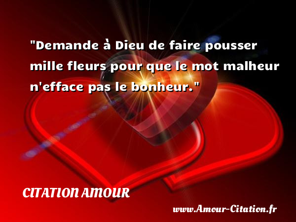 Demande à Dieu de faire pousser mille fleurs pour que le mot malheur n efface pas le bonheur.   Une citation d amour CITATION AMOUR