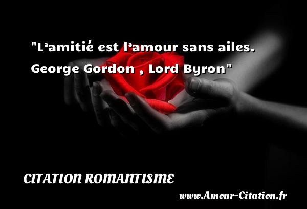 L’amitié est l’amour sans ailes.   George Gordon , Lord Byron   Une citation sur le Romantisme CITATION ROMANTISME