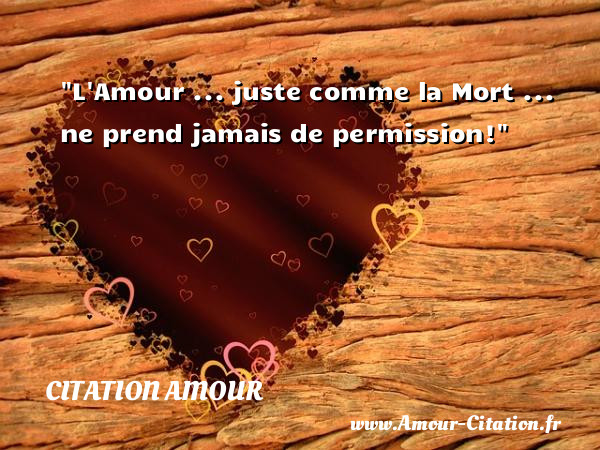 L Amour ... juste comme la Mort ... ne prend jamais de permission!   Une citation sur l amour   &nbsp;  &nbsp;  &nbsp; CITATION AMOUR