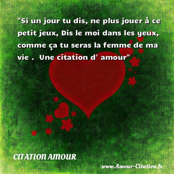 Si un jour tu dis, ne plus jouer à ce petit jeux, Dis le moi dans les yeux, comme ça tu seras la femme de ma vie .   Une  citation  d  amour CITATION AMOUR