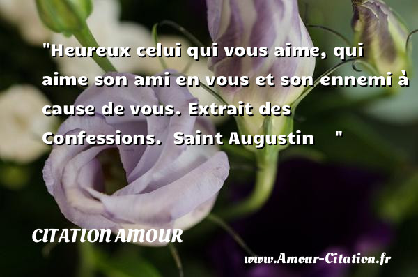 Heureux celui qui vous aime, qui aime son ami en vous et son ennemi à cause de vous.  Extrait des Confessions.  Saint Augustin    &nbsp; CITATION AMOUR