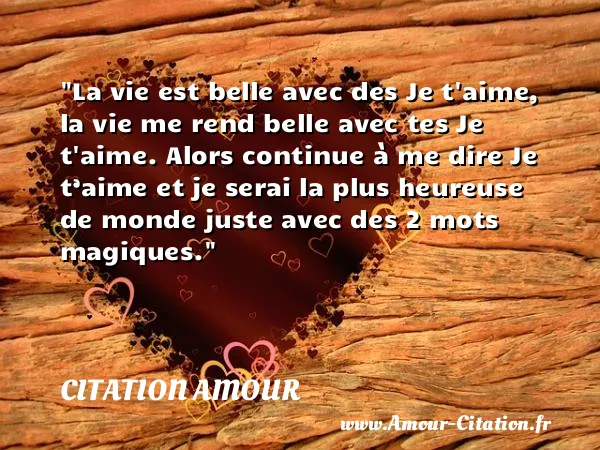 La vie est belle avec des Je t aime, la vie me rend belle avec tes Je t aime. Alors continue à me dire Je t’aime et je serai la plus heureuse de monde juste avec des 2 mots magiques.  CITATION AMOUR