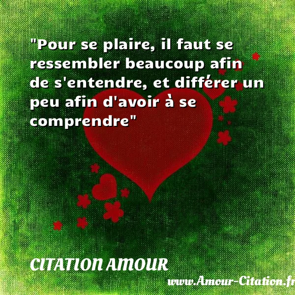 Pour se plaire, il faut se ressembler beaucoup afin de s entendre, et différer un peu afin d avoir à se comprendre  CITATION AMOUR
