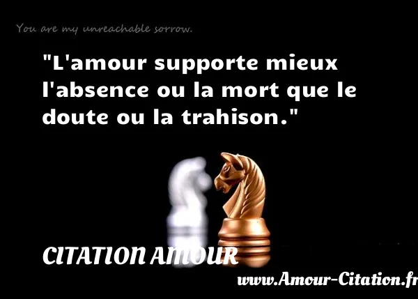 L amour supporte mieux l absence ou la mort que le doute ou la trahison.  CITATION AMOUR
