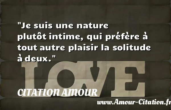 Je suis une nature plutôt intime, qui préfère à tout autre plaisir la solitude à deux.  CITATION AMOUR