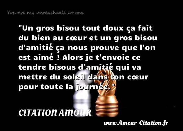 Un gros bisou tout doux ça fait du bien au cœur et un gros bisou d amitié ça nous prouve que l on est aimé ! Alors je t envoie ce tendre bisous d amitié qui va mettre du soleil dans ton cœur pour toute la journée.  CITATION AMOUR