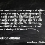  Nous mourons par manque d amour, par une absence, par le désespoir. Ce qui nous retiens à la terre, c est l amour, c est la vie. La mort a été construite avec le sentiment de refoulement dans l homme. Nous avons fabriqué la mort.  CITATION AMOUR