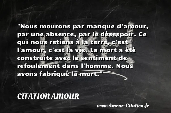 Nous mourons par manque d amour, par une absence, par le désespoir. Ce qui nous retiens à la terre, c est l amour, c est la vie. La mort a été construite avec le sentiment de refoulement dans l homme. Nous avons fabriqué la mort.  CITATION AMOUR