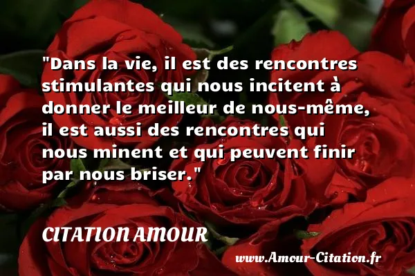 Dans la vie, il est des rencontres stimulantes qui nous incitent à donner le meilleur de nous-même, il est aussi des rencontres qui nous minent et qui peuvent finir par nous briser.  CITATION AMOUR