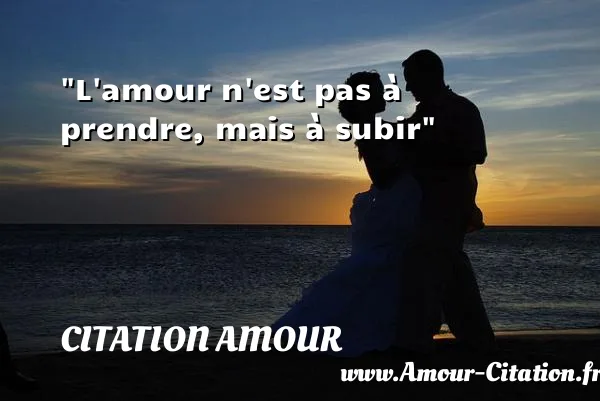 L amour n est pas à prendre, mais à subir  CITATION AMOUR
