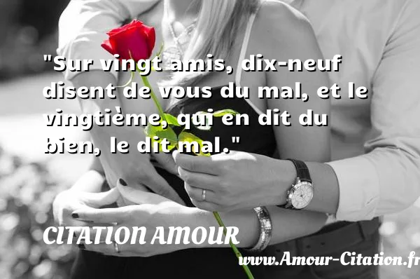 Sur vingt amis, dix-neuf disent de vous du mal, et le vingtième, qui en dit du bien, le dit mal.  CITATION AMOUR