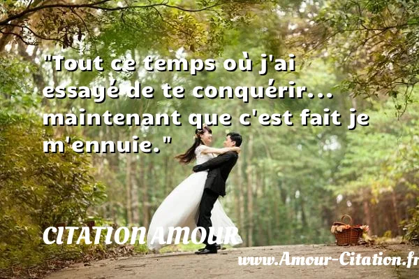 Tout ce temps où j ai essayé de te conquérir... maintenant que c est fait je m ennuie.  CITATION AMOUR