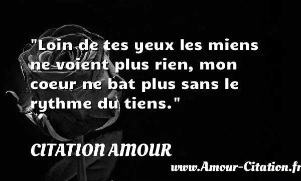 Loin de tes yeux les miens ne voient plus rien, mon coeur ne bat plus sans le rythme du tiens. CITATION AMOUR