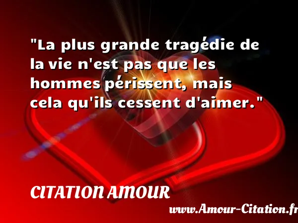 La plus grande tragédie de la vie n est pas que les hommes périssent, mais cela qu ils cessent d aimer.  CITATION AMOUR
