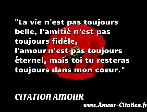 La vie n est pas toujours belle, l amitié n est pas toujours fidèle, l amour n est pas toujours éternel, mais toi tu resteras toujours dans mon coeur.  CITATION AMOUR