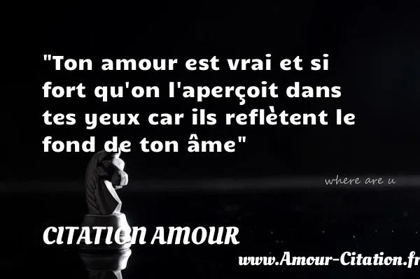 Ton amour est vrai et si fort qu on l aperçoit dans tes yeux car ils reflètent le fond de ton âme  CITATION AMOUR