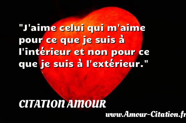 J aime celui qui m aime pour ce que je suis à l intérieur et non pour ce que je suis à l extérieur.  CITATION AMOUR