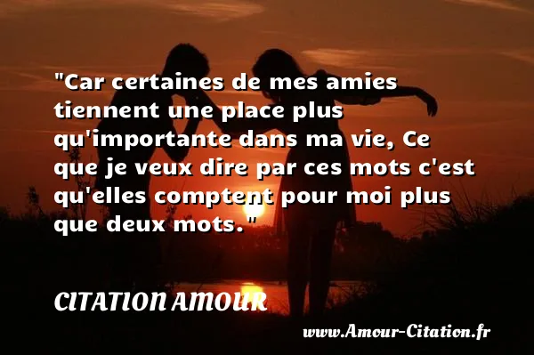 Car certaines de mes amies tiennent une place plus qu importante dans ma vie, Ce que je veux dire par ces mots c est qu elles comptent pour moi plus que deux mots.  CITATION AMOUR