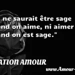  On ne saurait être sage quand on aime, ni aimer quand on est sage.  CITATION AMOUR